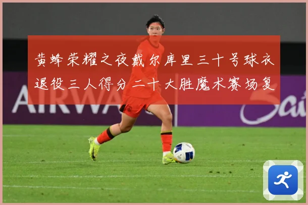 黄蜂荣耀之夜戴尔库里三十号球衣退役三人得分二十大胜魔术赛场复盘：最新赛事动态与深度分析