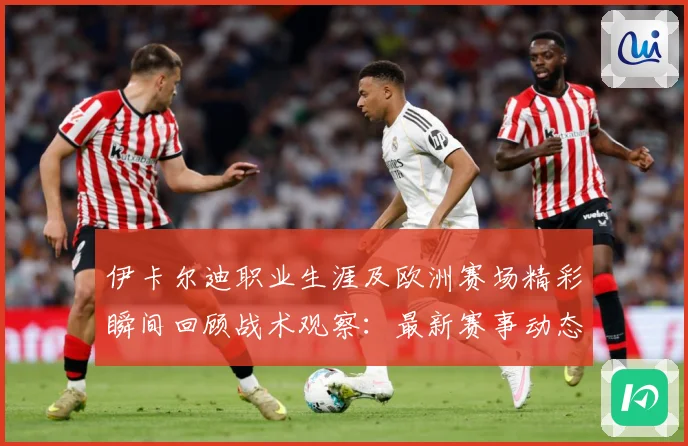 伊卡尔迪职业生涯及欧洲赛场精彩瞬间回顾战术观察：最新赛事动态与深度分析