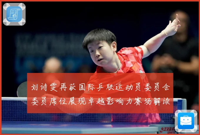 刘诗雯再获国际乒联运动员委员会委员席位展现卓越影响力赛场解读：最新赛事动态与深度分析