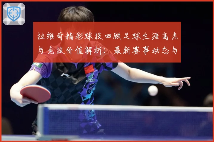拉维奇精彩球技回顾足球生涯高光与竞技价值解析：最新赛事动态与深度分析