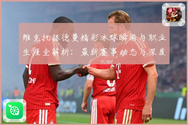 维克托赫德曼精彩冰球瞬间与职业生涯全解析：最新赛事动态与深度分析