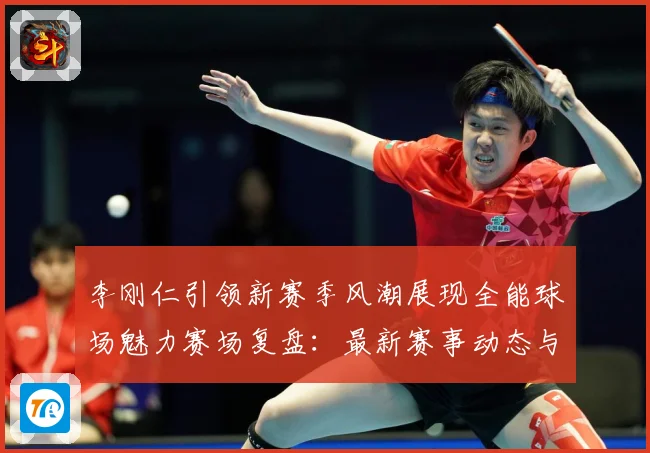 李刚仁引领新赛季风潮展现全能球场魅力赛场复盘：最新赛事动态与深度分析