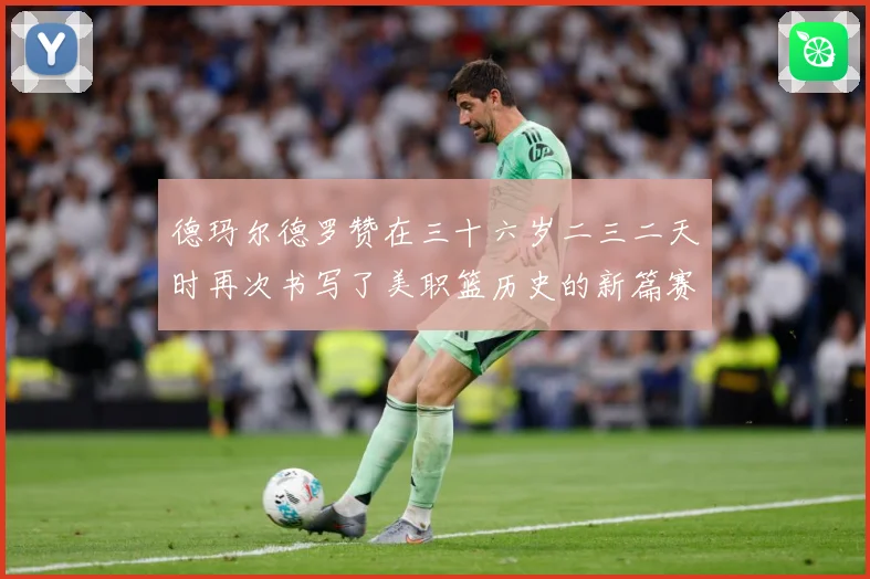 德玛尔德罗赞在三十六岁二三二天时再次书写了美职篮历史的新篇赛场复盘：最新赛事动态与深度分析