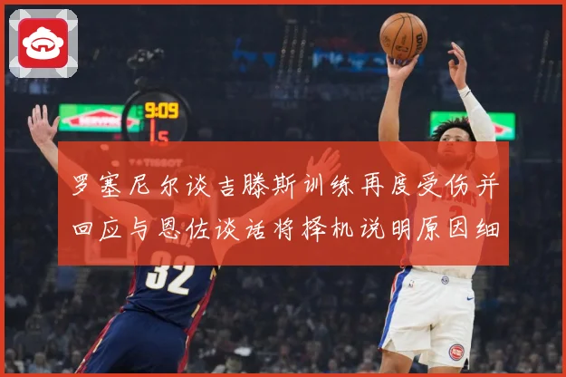 罗塞尼尔谈吉滕斯训练再度受伤并回应与恩佐谈话将择机说明原因细成长观察：最新赛事动态与深度分析