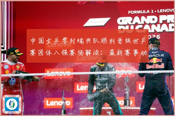 中国女乒零封瑞典队顺利晋级世乒赛团体八强赛场解读：最新赛事动态与深度分析