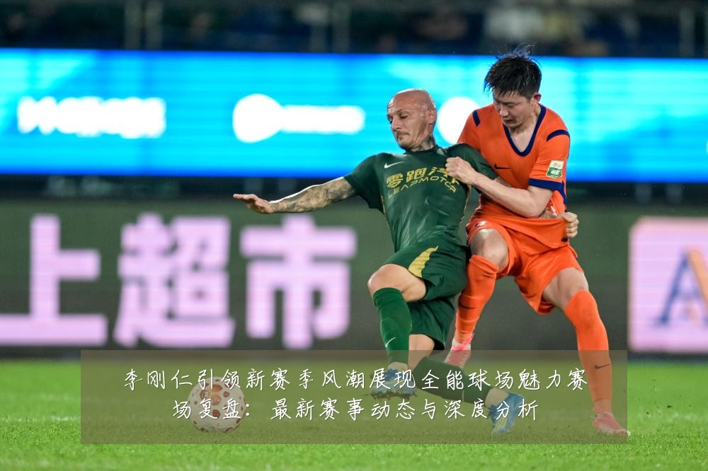 李刚仁引领新赛季风潮展现全能球场魅力赛场复盘:最新赛事动态与深度分析