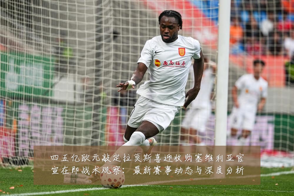 四五亿欧元敲定拉莫斯喜迎收购塞维利亚官宣在即战术观察:最新赛事动态与深度分析