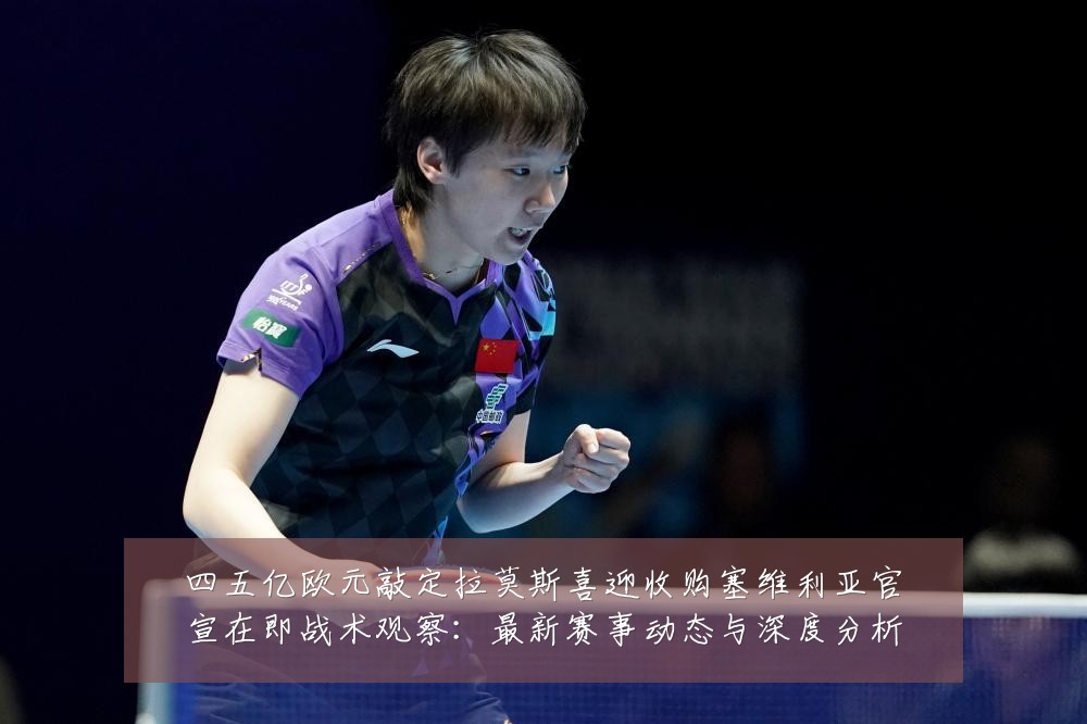 四五亿欧元敲定拉莫斯喜迎收购塞维利亚官宣在即战术观察:最新赛事动态与深度分析