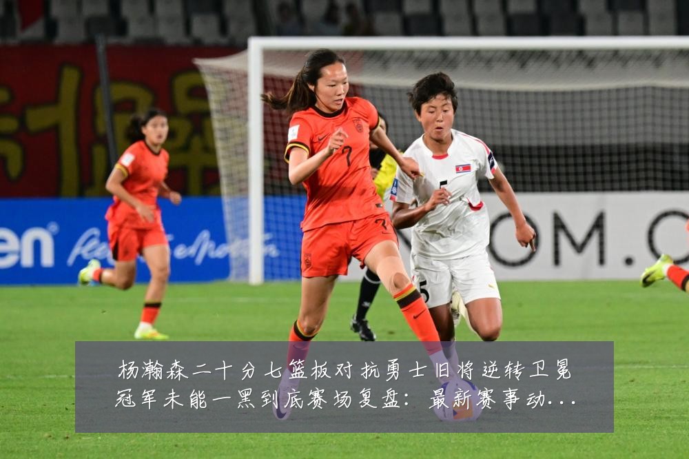 杨瀚森二十分七篮板对抗勇士旧将逆转卫冕冠军未能一黑到底赛场复盘:最新赛事动态与深度分析