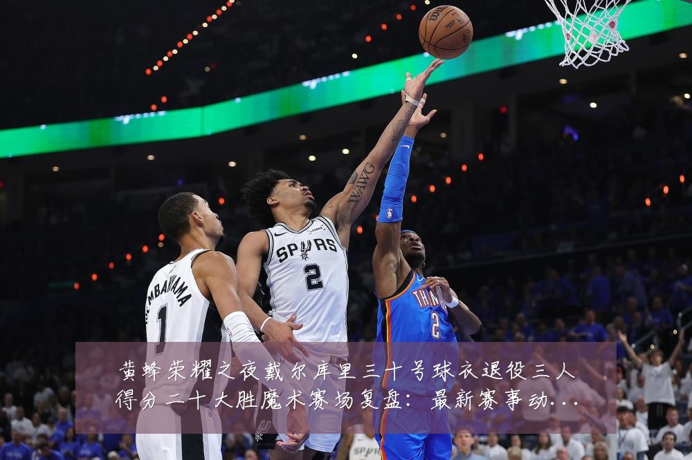 黄蜂荣耀之夜戴尔库里三十号球衣退役三人得分二十大胜魔术赛场复盘:最新赛事动态与深度分析