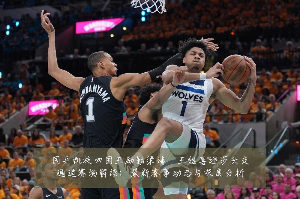 国乒凯旋回国王励勤梁靖崑王皓喜迎莎头走通道赛场解读:最新赛事动态与深度分析