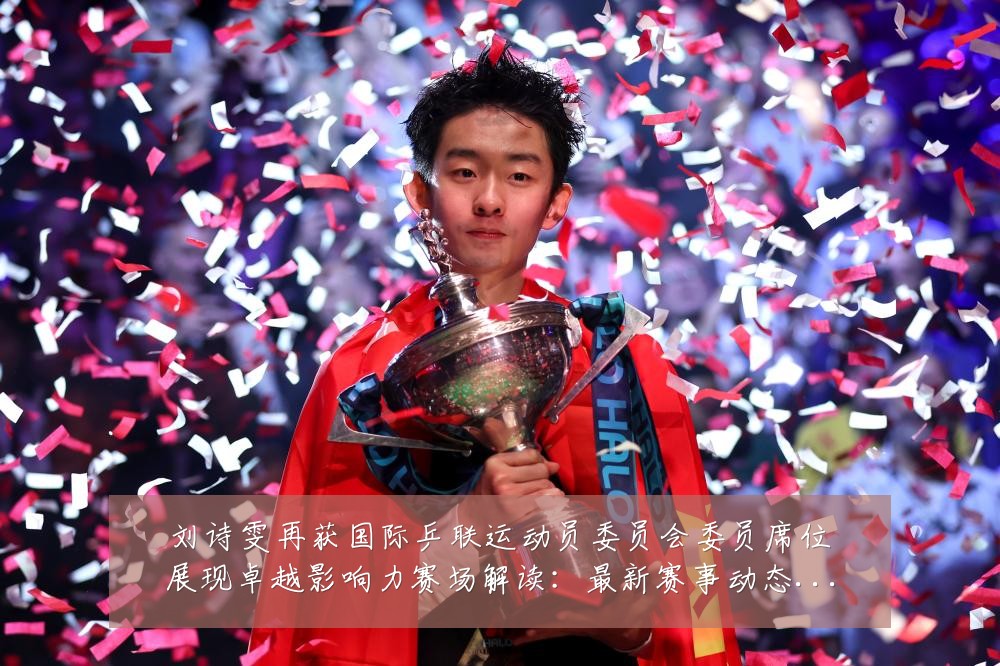 刘诗雯再获国际乒联运动员委员会委员席位展现卓越影响力赛场解读：最新赛事动态与深度分析