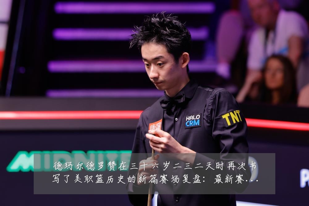 德玛尔德罗赞在三十六岁二三二天时再次书写了美职篮历史的新篇赛场复盘：最新赛事动态与深度分析